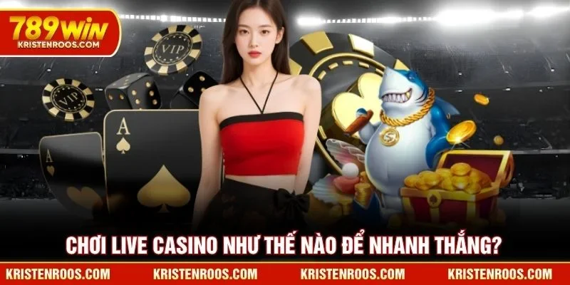 Chơi live casino 789WIN như thế nào để nhanh thắng?
